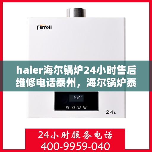 haier海尔锅炉24小时售后维修电话泰州，海尔锅炉泰州售后维修电话全天候服务，专业保障您的锅炉运行安全