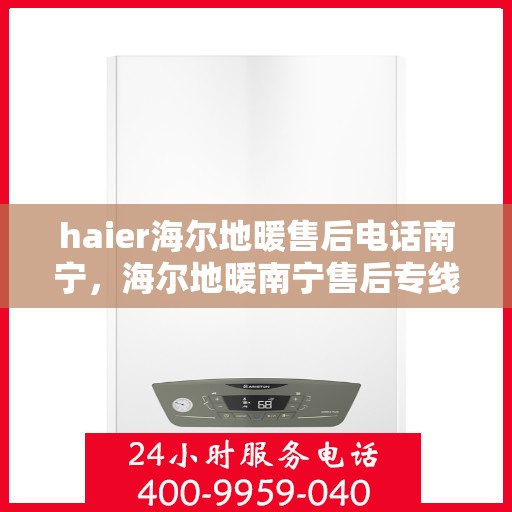 haier海尔地暖售后电话南宁，海尔地暖南宁售后专线，专业维修，暖心服务