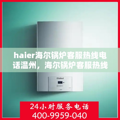 haier海尔锅炉客服热线电话温州，海尔锅炉客服热线电话在温州，专业支持与解决方案一站式服务