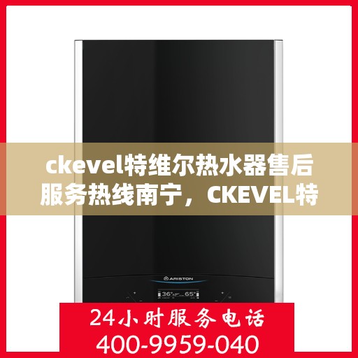 ckevel特维尔热水器售后服务热线南宁，CKEVEL特维尔热水器南宁售后服务热线详解