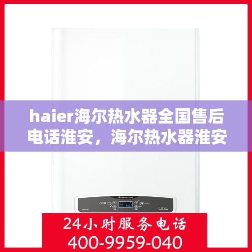 haier海尔热水器全国售后电话淮安，海尔热水器淮安售后服务中心电话号码，专业维修与售后支持热线。