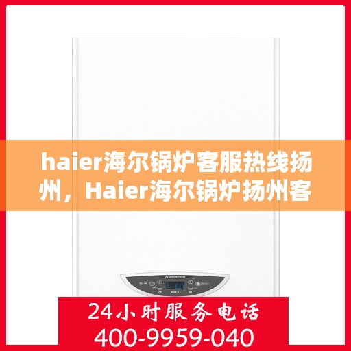 haier海尔锅炉客服热线扬州，Haier海尔锅炉扬州客服热线，专业解答，贴心服务