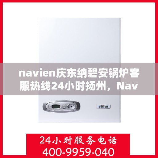 navien庆东纳碧安锅炉客服热线24小时扬州，Navien庆东纳碧安锅炉扬州24小时客服热线