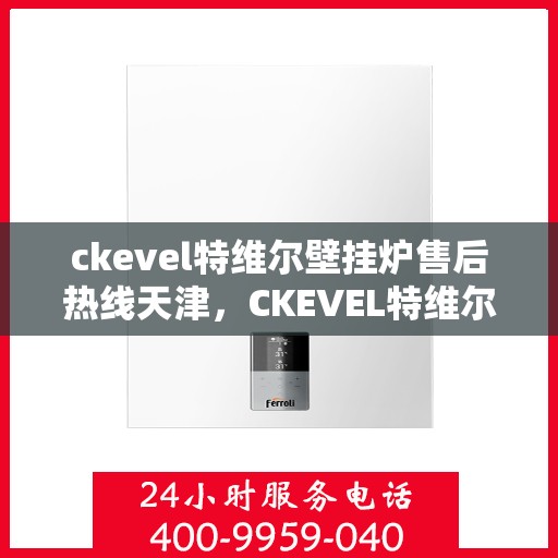 ckevel特维尔壁挂炉售后热线天津，CKEVEL特维尔壁挂炉天津售后热线专业服务，让您暖心无忧