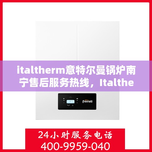 italtherm意特尔曼锅炉南宁售后服务热线，Italtherm意特尔曼锅炉南宁售后服务热线全解析