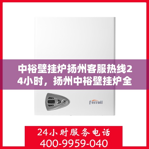 中裕壁挂炉扬州客服热线24小时，扬州中裕壁挂炉全天候客服热线，温暖服务不打烊