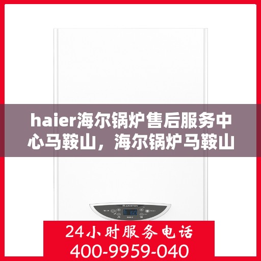 haier海尔锅炉售后服务中心马鞍山，海尔锅炉马鞍山售后服务中心，专业维修与贴心服务