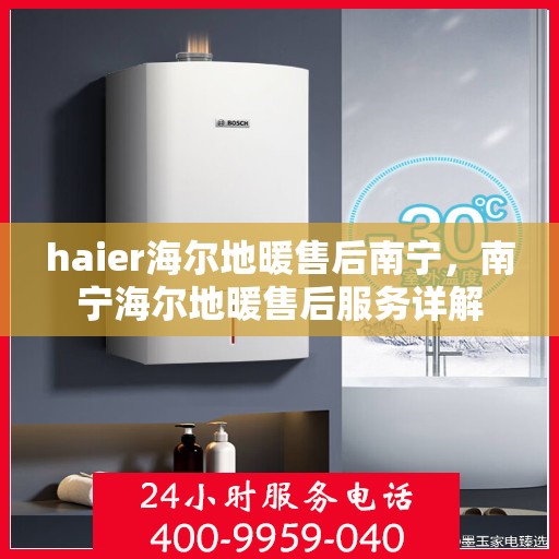 haier海尔地暖售后南宁，南宁海尔地暖售后服务详解