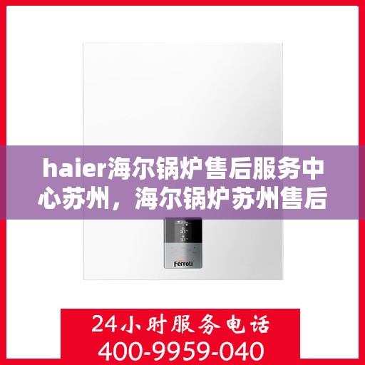 haier海尔锅炉售后服务中心苏州，海尔锅炉苏州售后服务中心，专业维修与优质服务并行