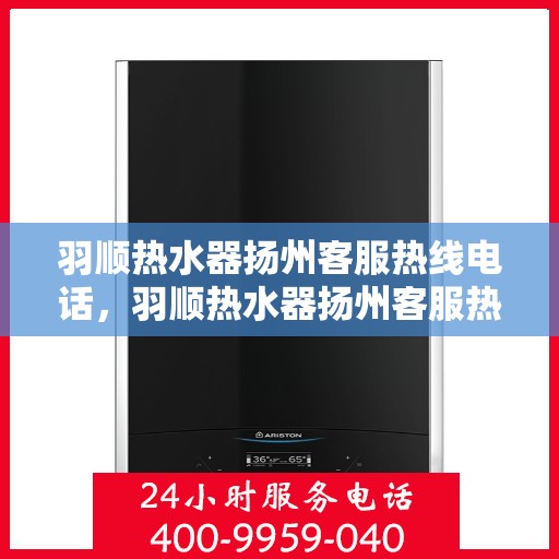 羽顺热水器扬州客服热线电话，羽顺热水器扬州客服热线——专业解答，温暖您的生活