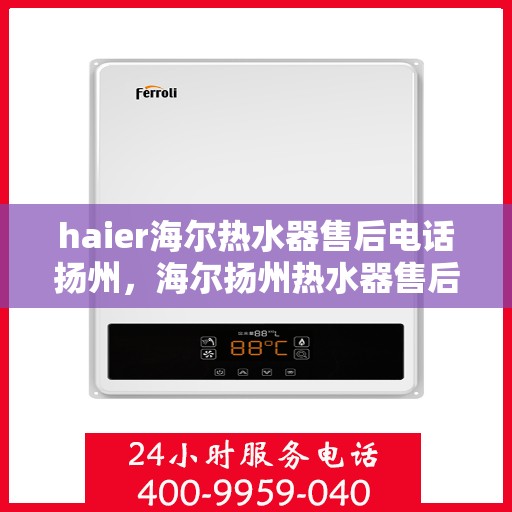 haier海尔热水器售后电话扬州，海尔扬州热水器售后服务中心联系电话
