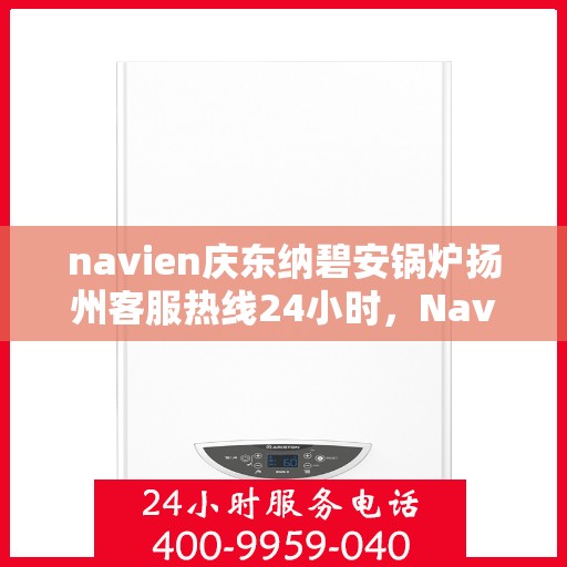 navien庆东纳碧安锅炉扬州客服热线24小时，Navien庆东纳碧安锅炉扬州客服热线全天候服务支持