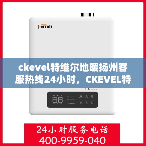 ckevel特维尔地暖扬州客服热线24小时，CKEVEL特维尔地暖扬州全天候客服热线，暖心服务不打烊
