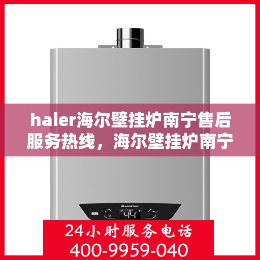 haier海尔壁挂炉南宁售后服务热线，海尔壁挂炉南宁售后服务热线，专业团队为您提供全方位支持