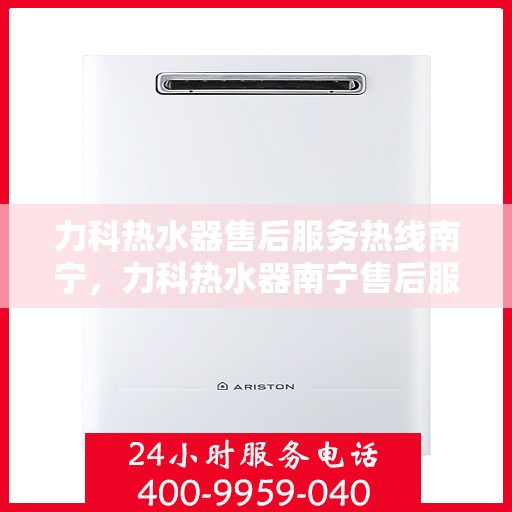 力科热水器售后服务热线南宁，力科热水器南宁售后服务热线详解
