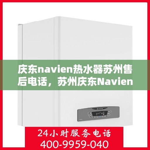 庆东navien热水器苏州售后电话，苏州庆东Navien热水器售后电话及维修服务指南