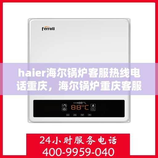 haier海尔锅炉客服热线电话重庆，海尔锅炉重庆客服热线电话全解析