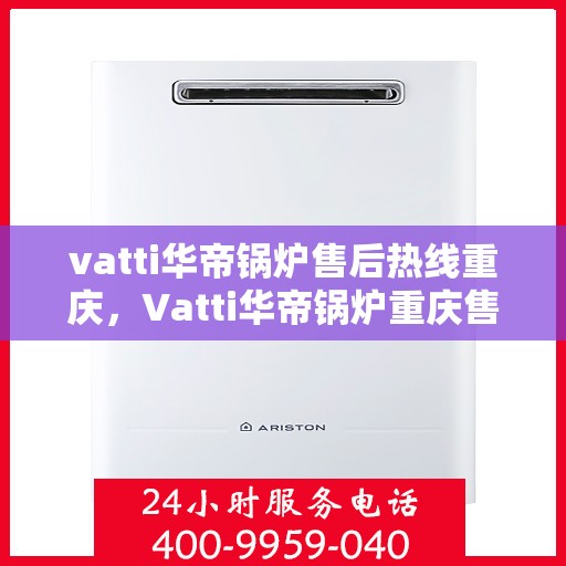 vatti华帝锅炉售后热线重庆，Vatti华帝锅炉重庆售后热线专业服务