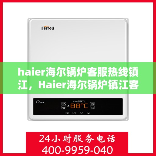 haier海尔锅炉客服热线镇江，Haier海尔锅炉镇江客服热线，专业解答，贴心服务