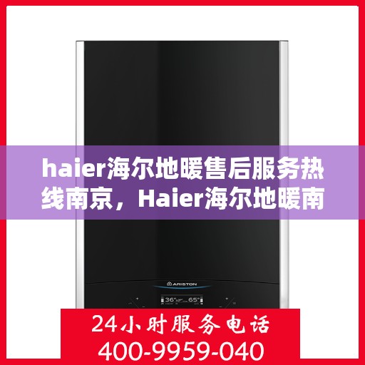 haier海尔地暖售后服务热线南京，Haier海尔地暖南京售后服务热线全解析