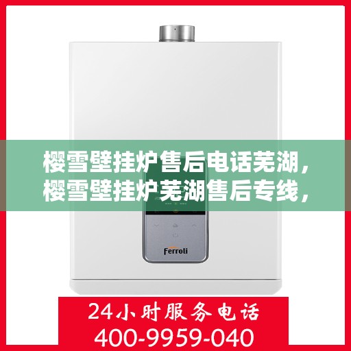 樱雪壁挂炉售后电话芜湖，樱雪壁挂炉芜湖售后专线，专业维修服务保障