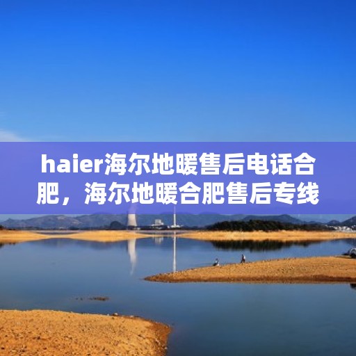 haier海尔地暖售后电话合肥，海尔地暖合肥售后专线，专业维修、咨询一站式服务