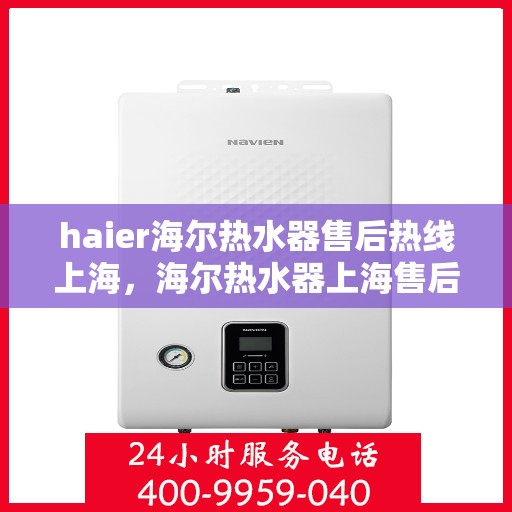 haier海尔热水器售后热线上海，海尔热水器上海售后热线，专业维修服务团队为您解答疑难