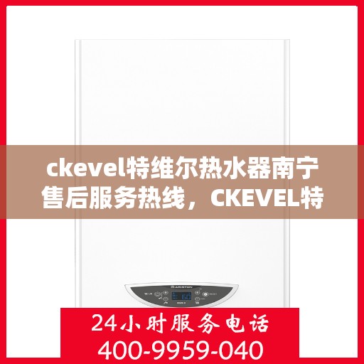 ckevel特维尔热水器南宁售后服务热线，CKEVEL特维尔热水器南宁售后服务热线全解析