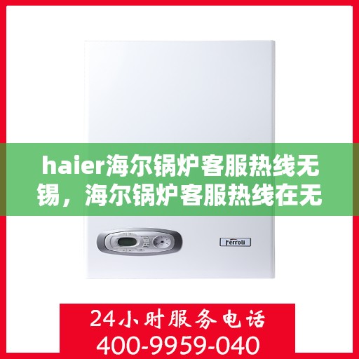 haier海尔锅炉客服热线无锡，海尔锅炉客服热线在无锡，专业解答，贴心服务