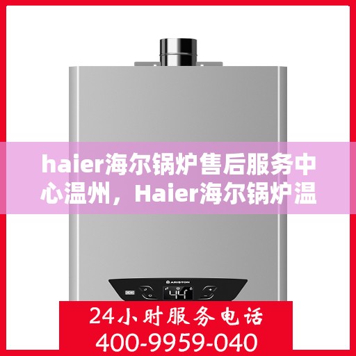 haier海尔锅炉售后服务中心温州，Haier海尔锅炉温州售后服务中心，专业维修，贴心服务