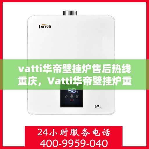 vatti华帝壁挂炉售后热线重庆，Vatti华帝壁挂炉重庆售后热线专业服务