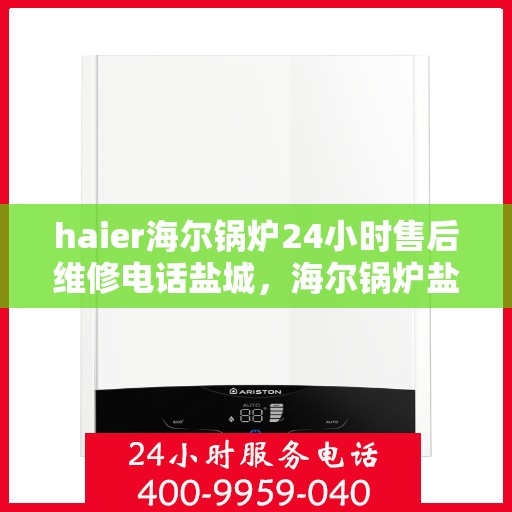 haier海尔锅炉24小时售后维修电话盐城，海尔锅炉盐城售后维修电话全天候服务，专业保障您的锅炉运行安全