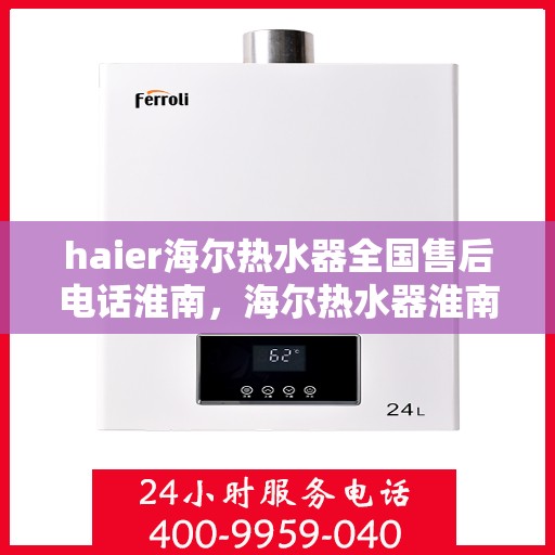 haier海尔热水器全国售后电话淮南，海尔热水器淮南售后电话全攻略，专业维修与贴心服务
