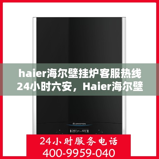 haier海尔壁挂炉客服热线24小时六安，Haier海尔壁挂炉，全天候客服热线，服务六安温暖每一刻