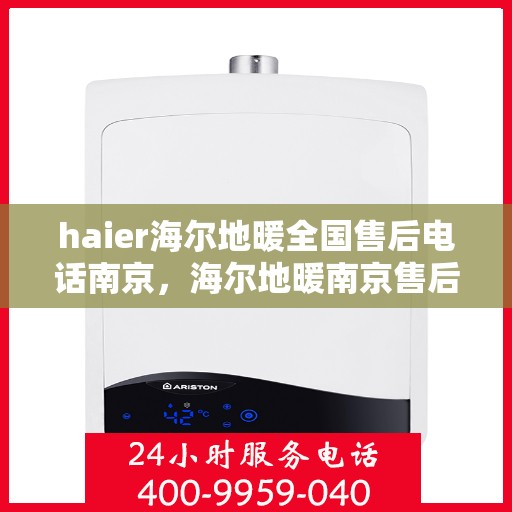 haier海尔地暖全国售后电话南京，海尔地暖南京售后专线，专业维修服务与全国售后电话
