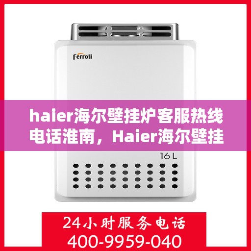 haier海尔壁挂炉客服热线电话淮南，Haier海尔壁挂炉淮南客服热线电话全解析