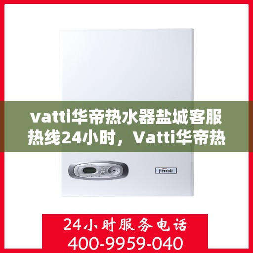 vatti华帝热水器盐城客服热线24小时，Vatti华帝热水器盐城客服热线全天候服务热线及售后支持指南