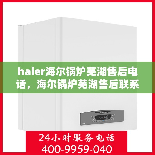 haier海尔锅炉芜湖售后电话，海尔锅炉芜湖售后联系方式，专业维修、安装与咨询热线