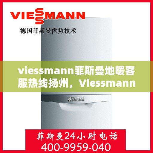 viessmann菲斯曼地暖客服热线扬州，Viessmann菲斯曼地暖扬州客服热线指南