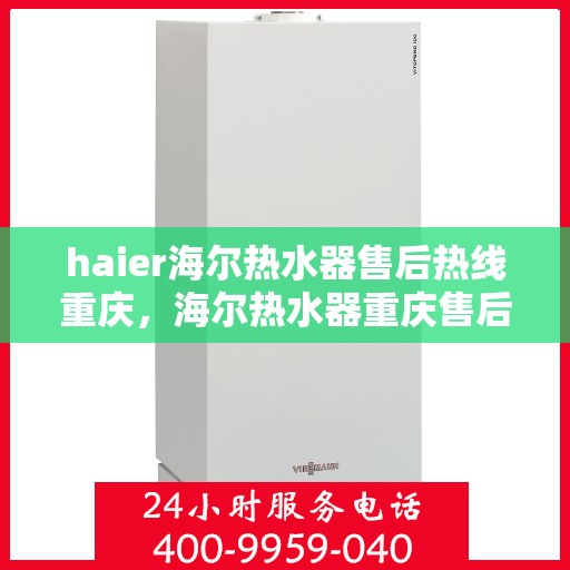haier海尔热水器售后热线重庆，海尔热水器重庆售后热线，专业服务保障温暖洗浴体验