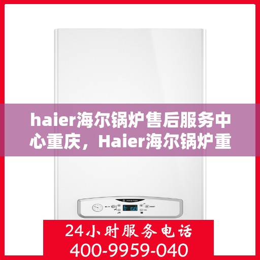 haier海尔锅炉售后服务中心重庆，Haier海尔锅炉重庆售后服务中心，专业维修，贴心服务