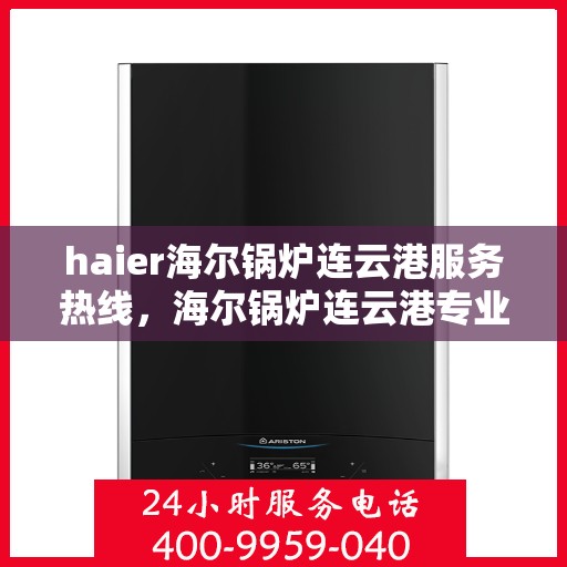 haier海尔锅炉连云港服务热线，海尔锅炉连云港专业服务热线，您的安心之选