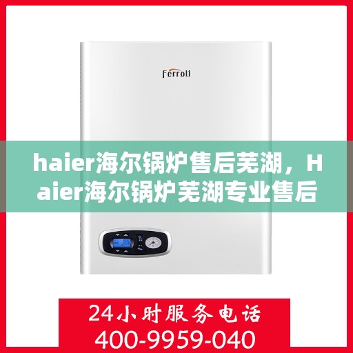 haier海尔锅炉售后芜湖，Haier海尔锅炉芜湖专业售后服务