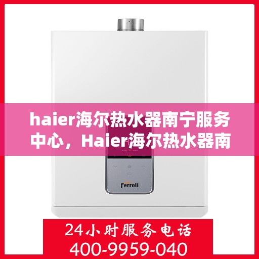 haier海尔热水器南宁服务中心，Haier海尔热水器南宁专业服务中心，高效服务，温暖您的生活