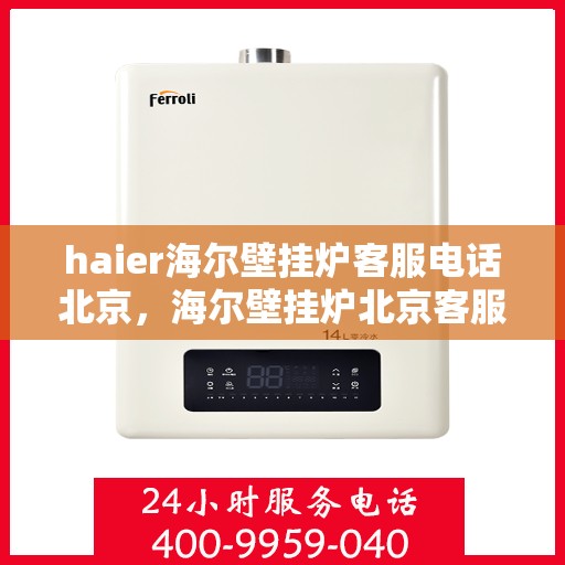 haier海尔壁挂炉客服电话北京，海尔壁挂炉北京客服热线及售后支持