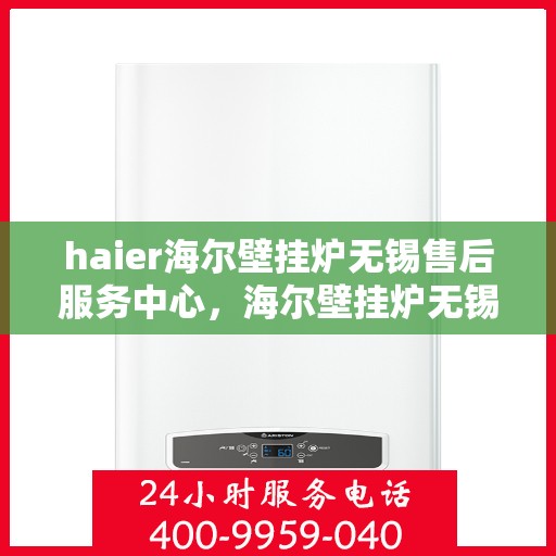 haier海尔壁挂炉无锡售后服务中心，海尔壁挂炉无锡售后服务中心，专业维修，贴心服务