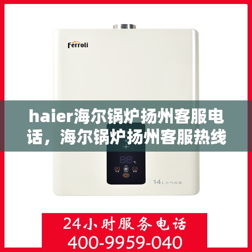 haier海尔锅炉扬州客服电话，海尔锅炉扬州客服热线及联系方式解析