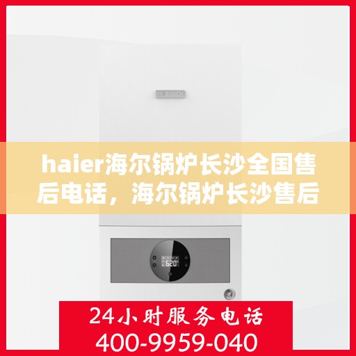 haier海尔锅炉长沙全国售后电话，海尔锅炉长沙售后电话，专业维修与售后服务的全方位支持