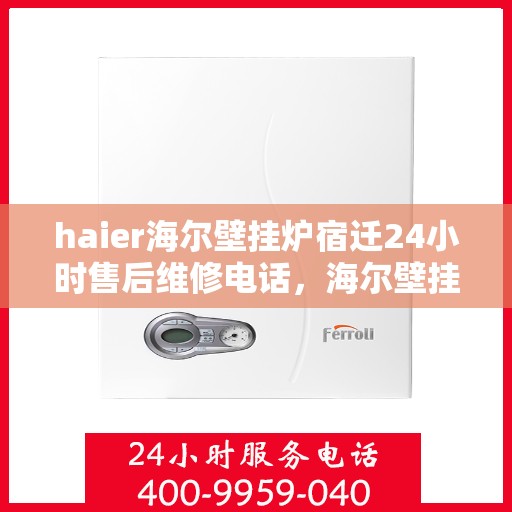 haier海尔壁挂炉宿迁24小时售后维修电话，海尔壁挂炉宿迁售后维修电话全天候服务，专业维修团队保障您的温暖生活