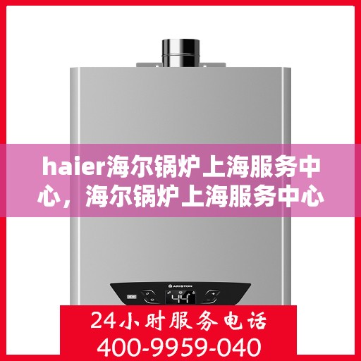 haier海尔锅炉上海服务中心，海尔锅炉上海服务中心，专业维修与优质服务体验